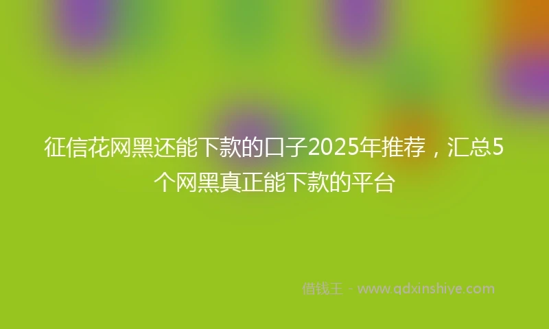 征信花网黑还能下款的口子2025年推荐，汇总5个网黑真正能下款的平台