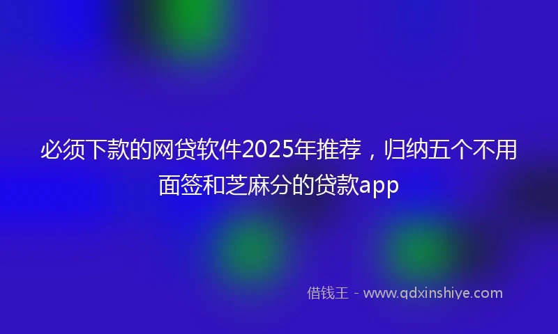 必须下款的网贷软件2025年推荐，归纳五个不用面签和芝麻分的贷款app
