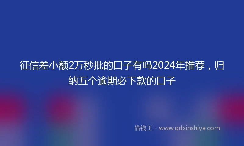 征信差小额2万秒批的口子有吗2024年推荐，归纳五个逾期必下款的口子