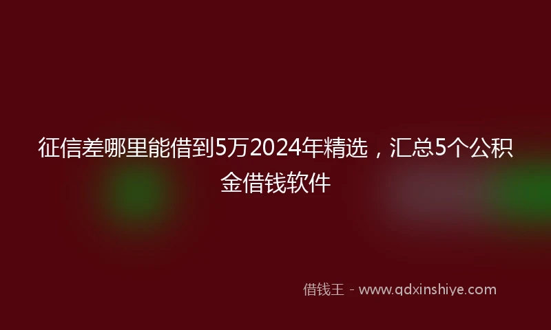 征信差哪里能借到5万2024年精选，汇总5个公积金借钱软件
