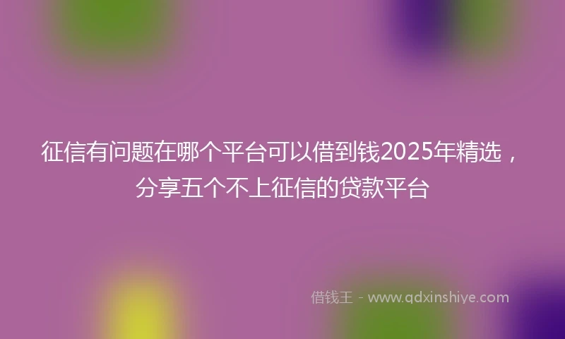 征信有问题在哪个平台可以借到钱2025年精选，分享五个不上征信的贷款平台