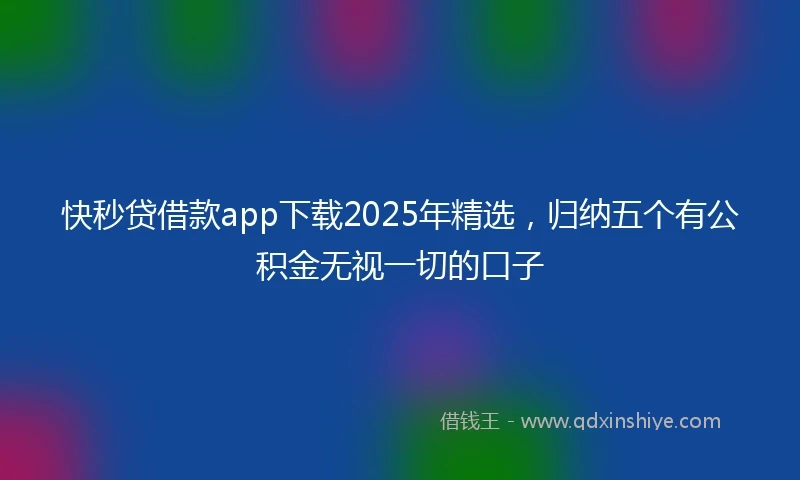 快秒贷借款app下载2025年精选，归纳五个有公积金无视一切的口子