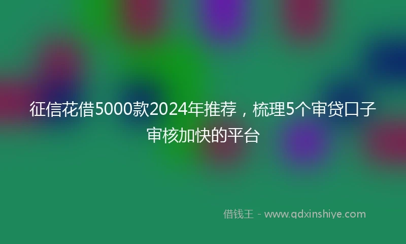 征信花借5000款2024年推荐，梳理5个审贷口子审核加快的平台