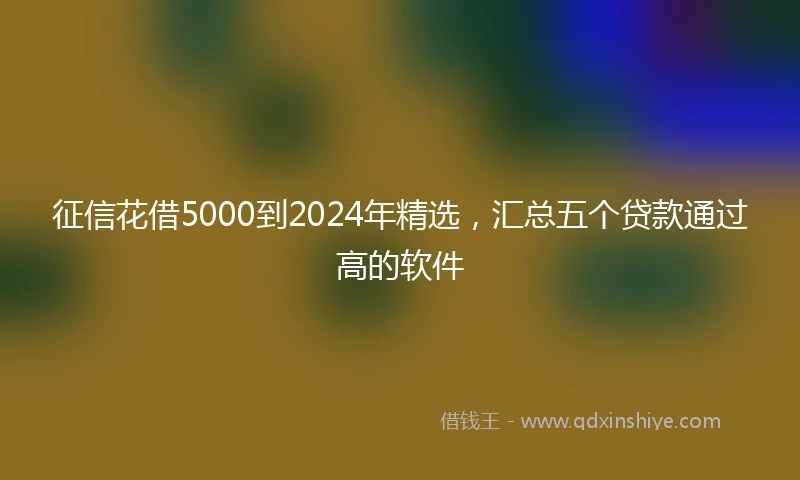 征信花借5000到2024年精选，汇总五个贷款通过高的软件