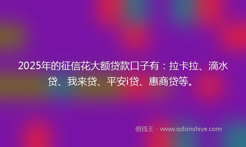 2025年的征信花大额贷款口子有：拉卡拉、滴水贷、我来贷、平安i贷、惠商贷等。
