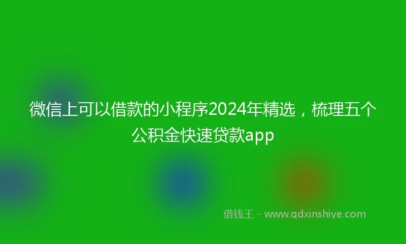 微信上可以借款的小程序2024年精选，梳理五个公积金快速贷款app