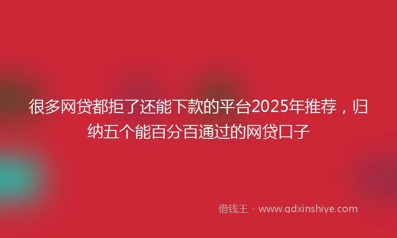 很多网贷都拒了还能下款的平台2025年推荐，归纳五个能百分百通过的网贷口子