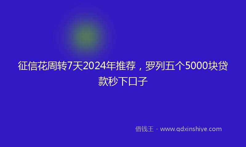 征信花周转7天2024年推荐，罗列五个5000块贷款秒下口子