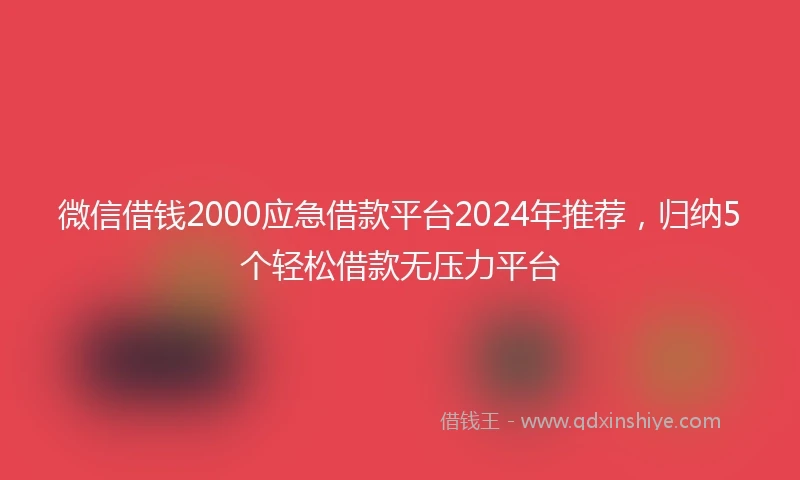 微信借钱2000应急借款平台2024年推荐，归纳5个轻松借款无压力平台