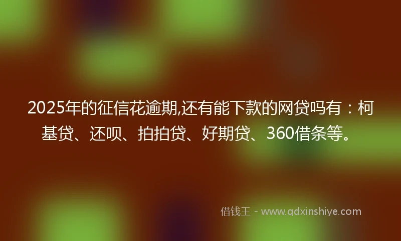 2025年的征信花逾期,还有能下款的网贷吗有：柯基贷、还呗、拍拍贷、好期贷、360借条等。