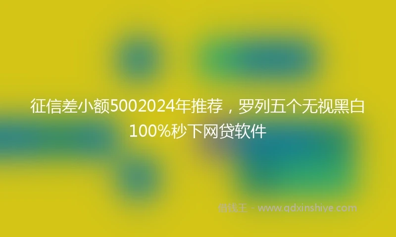 征信差小额5002024年推荐，罗列五个无视黑白100%秒下网贷软件