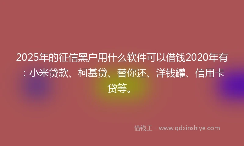 2025年的征信黑户用什么软件可以借钱2020年有：小米贷款、柯基贷、替你还、洋钱罐、信用卡贷等。