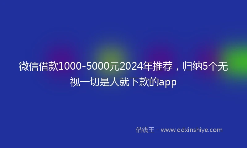 微信借款1000-5000元2024年推荐，归纳5个无视一切是人就下款的app