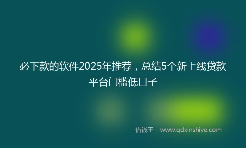 必下款的软件2025年推荐，总结5个新上线贷款平台门槛低口子