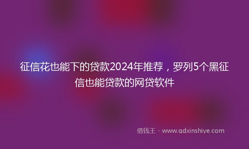 征信花也能下的贷款2024年推荐，罗列5个黑征信也能贷款的网贷软件