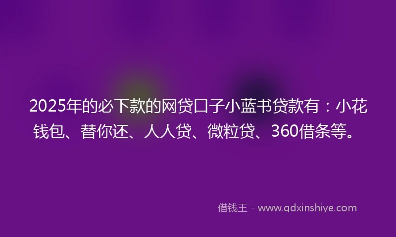 2025年的必下款的网贷口子小蓝书贷款有：小花钱包、替你还、人人贷、微粒贷、360借条等。