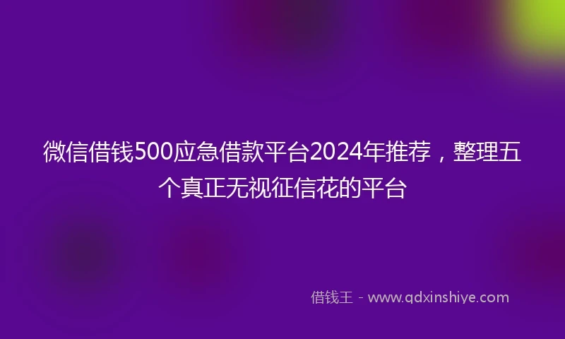 微信借钱500应急借款平台2024年推荐，整理五个真正无视征信花的平台