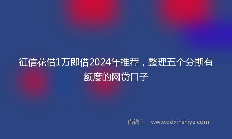 征信花借1万即借2024年推荐，整理五个分期有额度的网贷口子
