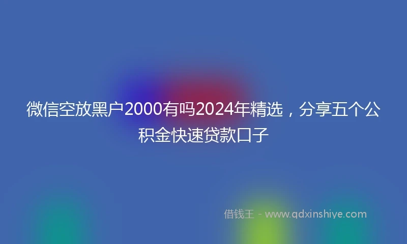 微信空放黑户2000有吗2024年精选，分享五个公积金快速贷款口子