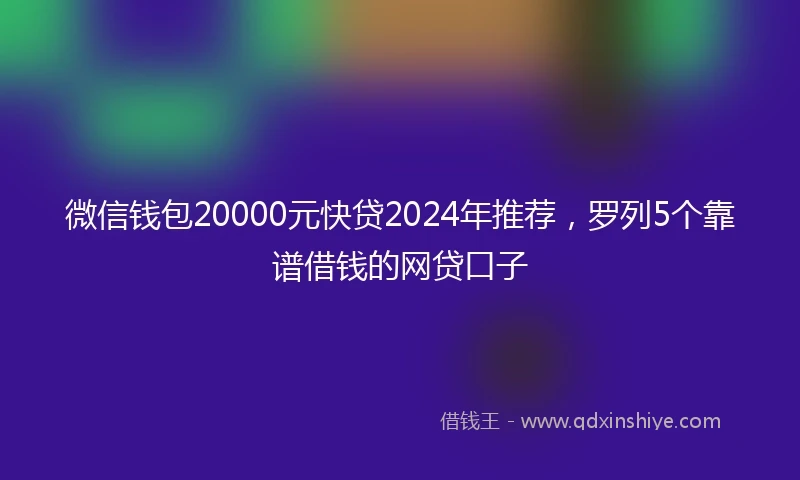 微信钱包20000元快贷2024年推荐,罗列5个靠谱借钱的网贷口子