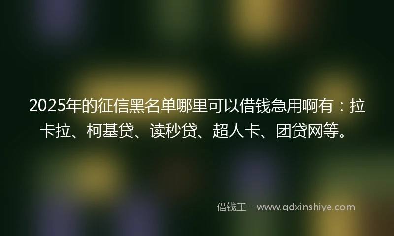 2025年的征信黑名单哪里可以借钱急用啊有：拉卡拉、柯基贷、读秒贷、超人卡、团贷网等。