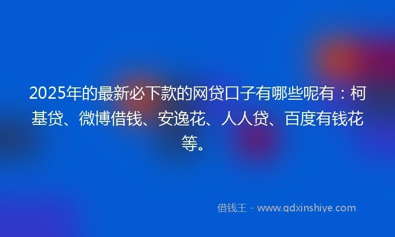 2025年的最新必下款的网贷口子有哪些呢有：柯基贷、微博借钱、安逸花、人人贷、百度有钱花等。