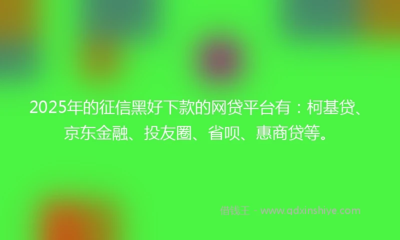 2025年的征信黑好下款的网贷平台有：柯基贷、京东金融、投友圈、省呗、惠商贷等。