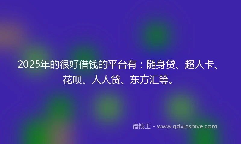 2025年的很好借钱的平台有：随身贷、超人卡、花呗、人人贷、东方汇等。