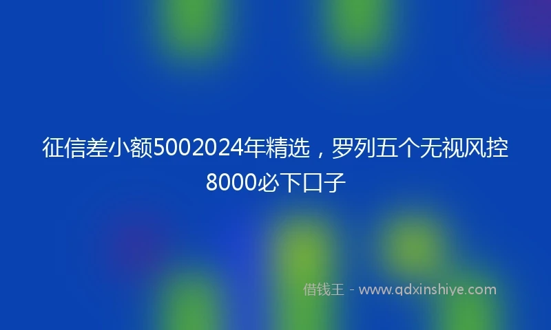 征信差小额5002024年精选，罗列五个无视风控8000必下口子