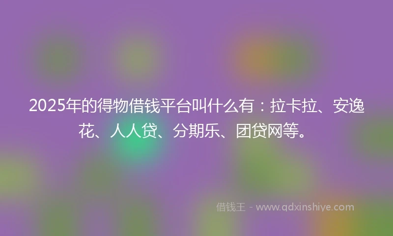 2025年的得物借钱平台叫什么有：拉卡拉、安逸花、人人贷、分期乐、团贷网等。