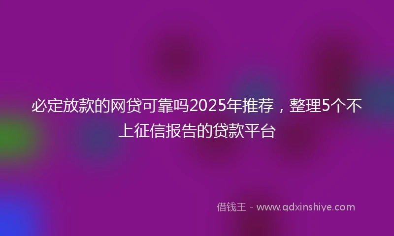 必定放款的网贷可靠吗2025年推荐,整理5个不上征信报告的贷款平台