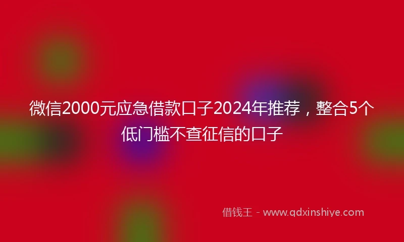 微信2000元应急借款口子2024年推荐，整合5个低门槛不查征信的口子