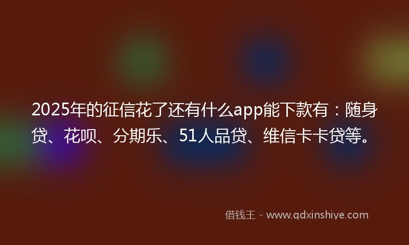 2025年的征信花了还有什么app能下款有：随身贷、花呗、分期乐、51人品贷、维信卡卡贷等。