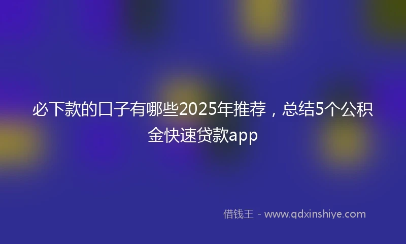 必下款的口子有哪些2025年推荐,总结5个公积金快速贷款app
