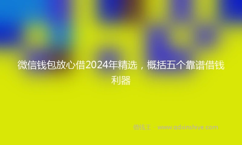微信钱包放心借2024年精选,概括五个靠谱借钱利器