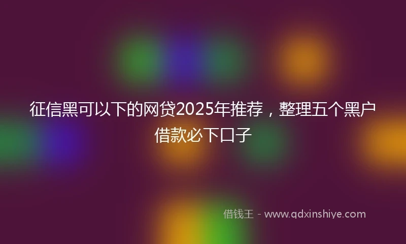征信黑可以下的网贷2025年推荐，整理五个黑户借款必下口子