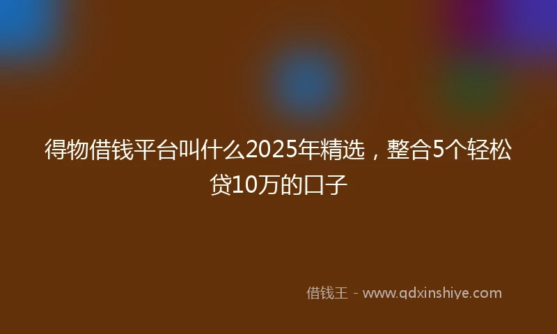 得物借钱平台叫什么2025年精选，整合5个轻松贷10万的口子