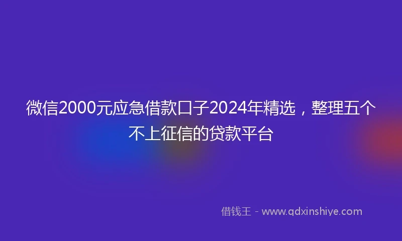 微信2000元应急借款口子2024年精选，整理五个不上征信的贷款平台
