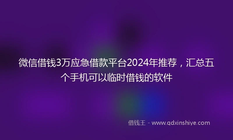 微信借钱3万应急借款平台2024年推荐，汇总五个手机可以临时借钱的软件