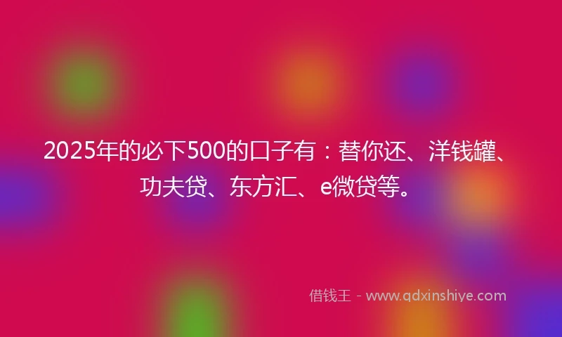 2025年的必下500的口子有：替你还、洋钱罐、功夫贷、东方汇、e微贷等。