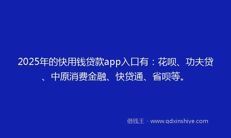 2025年的快用钱贷款app入口有：花呗、功夫贷、中原消费金融、快贷通、省呗等。