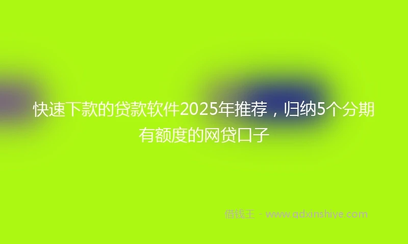 快速下款的贷款软件2025年推荐，归纳5个分期有额度的网贷口子