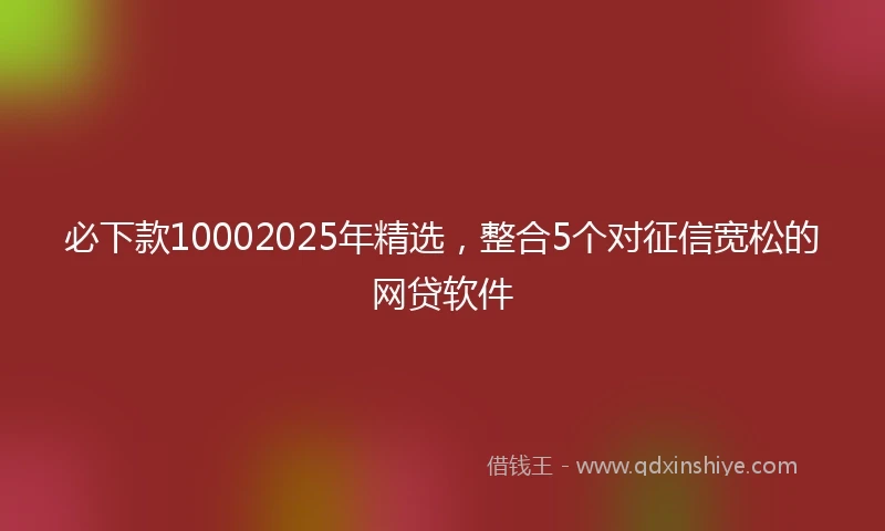 必下款10002025年精选，整合5个对征信宽松的网贷软件