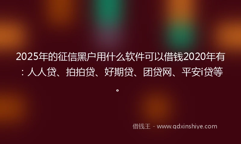 2025年的征信黑户用什么软件可以借钱2020年有：人人贷、拍拍贷、好期贷、团贷网、平安i贷等。