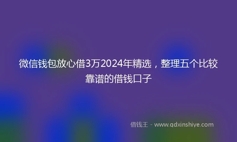 微信钱包放心借3万2024年精选,整理五个比较靠谱的借钱口子