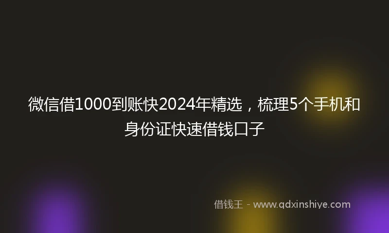 微信借1000到账快2024年精选，梳理5个手机和身份证快速借钱口子