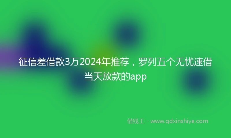 征信差借款3万2024年推荐，罗列五个无忧速借当天放款的app
