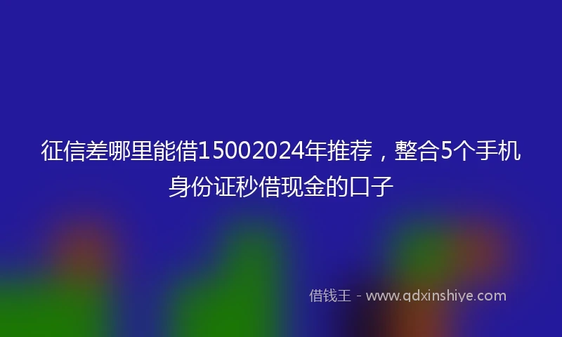 征信差哪里能借15002024年推荐，整合5个手机身份证秒借现金的口子