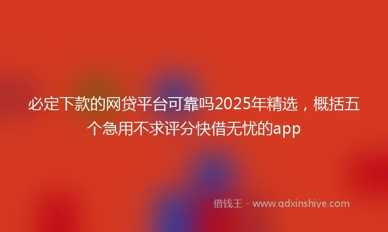 必定下款的网贷平台可靠吗2025年精选，概括五个急用不求评分快借无忧的app