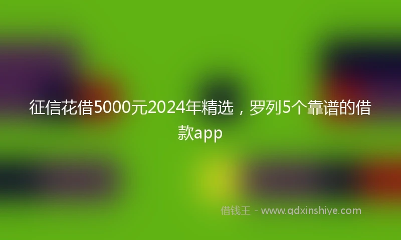 征信花借5000元2024年精选，罗列5个靠谱的借款app